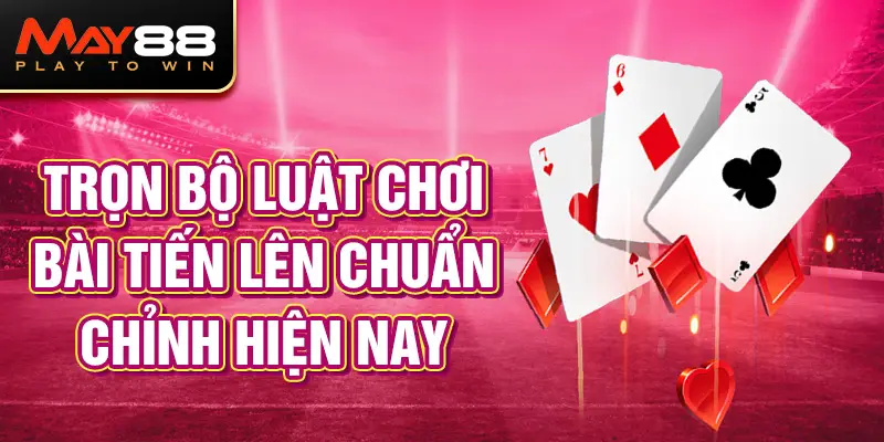 Trọn bộ luật chơi bài Tiến Lên chuẩn chỉnh hiện nay