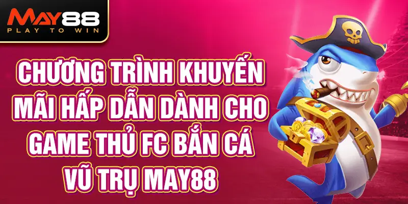 Chương trình Khuyến Mãi Hấp Dẫn Dành Cho Game Thủ FC Bắn Cá Vũ Trụ MAY88