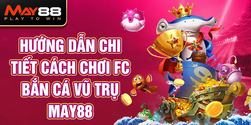 Hướng Dẫn Chi Tiết Cách Chơi FC Bắn Cá Vũ Trụ MAY88