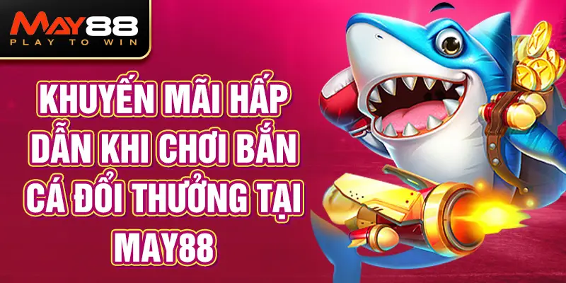 Khuyến Mãi Hấp Dẫn Khi Chơi Bắn Cá Đổi Thưởng Tại MAY88