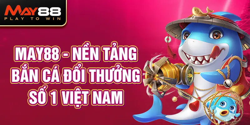 MAY88 - Nền Tảng Bắn Cá Đổi Thưởng Số 1 Việt Nam