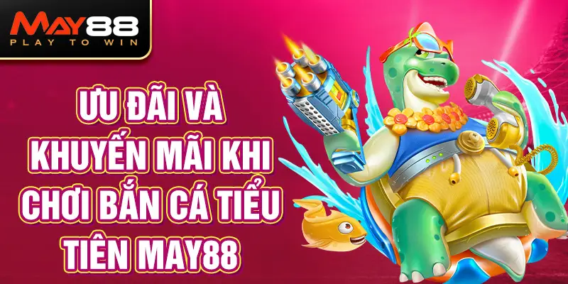 Ưu Đãi và Khuyến Mãi Khi Chơi Bắn Cá Tiểu Tiên MAY88