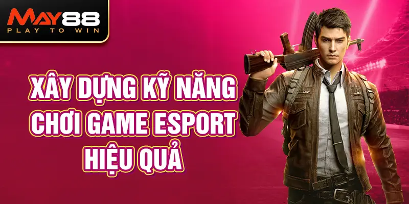 Xây dựng kỹ năng chơi game kinh nghiệm chơi Esport hiệu quả